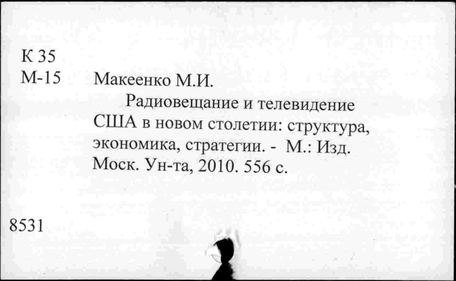 ﻿К 35 М-15	Макеенко М.И. Радиовещание и телевидение США в новом столетии: структура, экономика, стратегии. - М.: Изд. Моск. Ун-та, 2010. 556 с.
8531